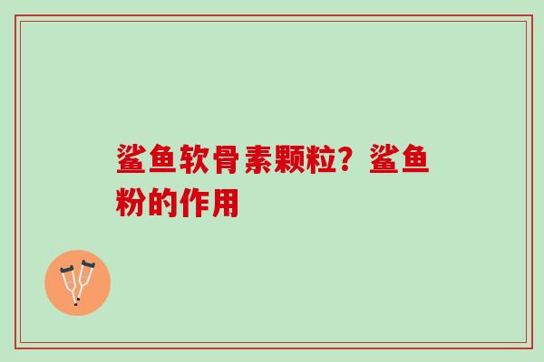 鲨鱼软骨素颗粒？鲨鱼粉的作用