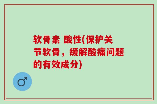 软骨素 酸性(保护关节软骨，缓解酸痛问题的有效成分)