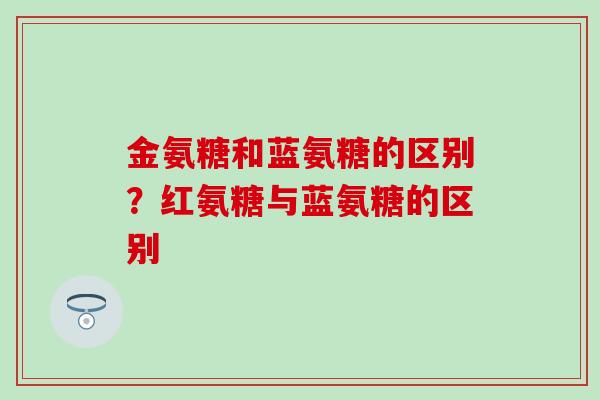 金氨糖和蓝氨糖的区别？红氨糖与蓝氨糖的区别