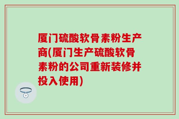 厦门硫酸软骨素粉生产商(厦门生产硫酸软骨素粉的公司重新装修并投入使用)