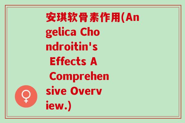 安琪软骨素作用(Angelica Chondroitin's Effects A Comprehensive Overview.)