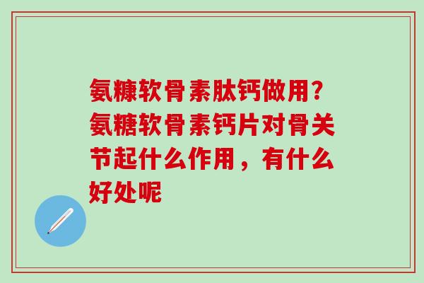 氨糠软骨素肽钙做用？氨糖软骨素钙片对骨关节起什么作用，有什么好处呢