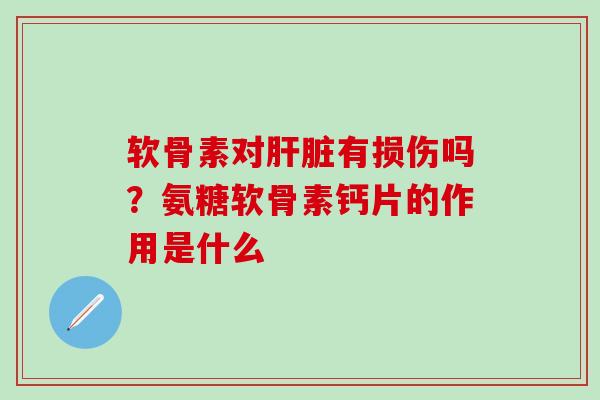 软骨素对有损伤吗?氨糖软骨素钙片的作用是什么 软骨素对有损伤吗?氨糖软骨素钙片的作用是什么