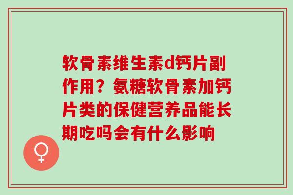软骨素维生素d钙片副作用？氨糖软骨素加钙片类的保健营养品能长期吃吗会有什么影响