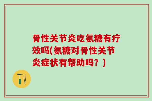 骨性吃氨糖有疗效吗(氨糖对骨性关节状有帮助吗?) 骨性吃氨糖有疗效吗(氨糖对骨性关节状有帮助吗?)