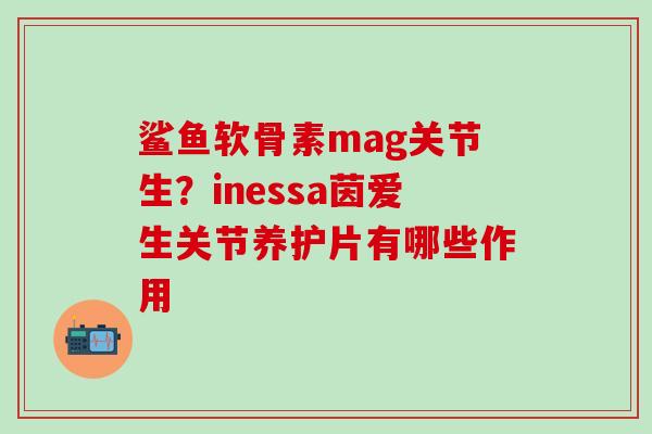鲨鱼软骨素mag关节生？inessa茵爱生关节养护片有哪些作用
