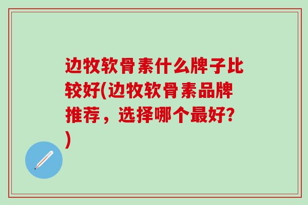 边牧软骨素什么牌子比较好(边牧软骨素品牌推荐，选择哪个最好？)
