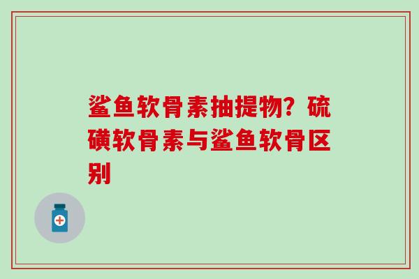 鲨鱼软骨素抽提物？硫磺软骨素与鲨鱼软骨区别