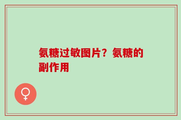 氨糖图片？氨糖的副作用