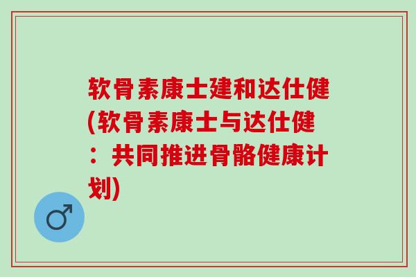 软骨素康士建和达仕健(软骨素康士与达仕健：共同推进骨骼健康计划)