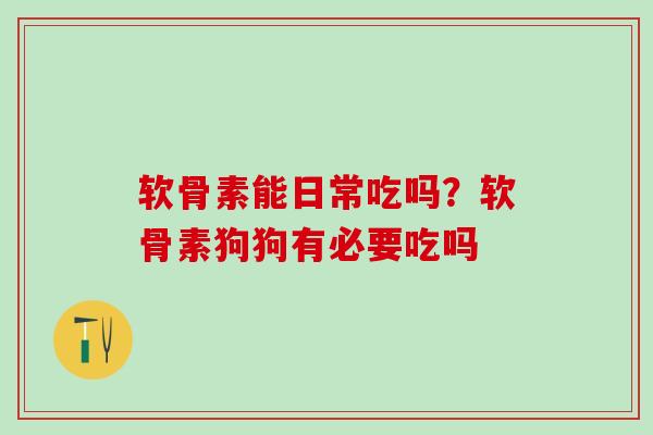 软骨素能日常吃吗？软骨素狗狗有必要吃吗