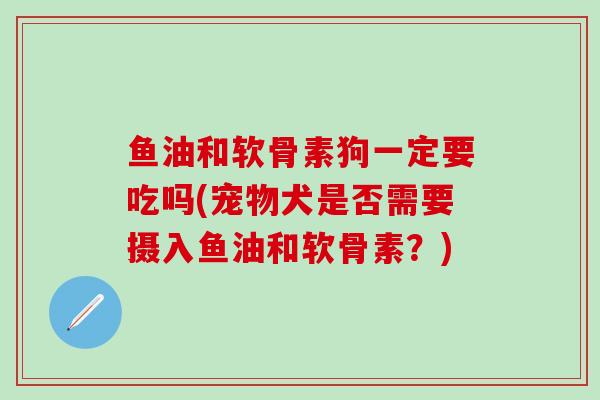 鱼油和软骨素狗一定要吃吗(宠物犬是否需要摄入鱼油和软骨素？)