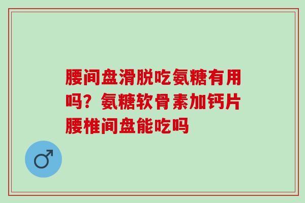 腰间盘滑脱吃氨糖有用吗？氨糖软骨素加钙片腰椎间盘能吃吗