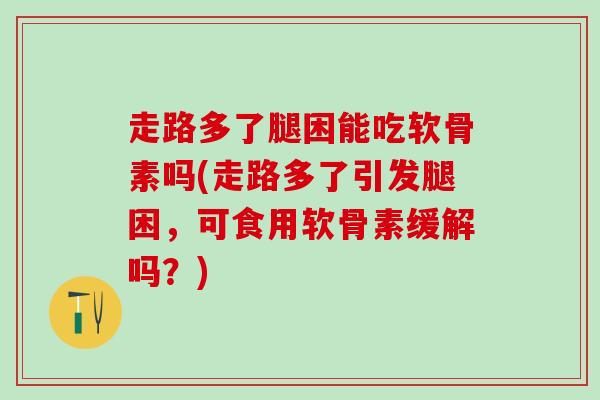 走路多了腿困能吃软骨素吗(走路多了引发腿困，可食用软骨素缓解吗？)