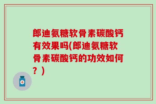 郎迪氨糖软骨素碳酸钙有效果吗(郎迪氨糖软骨素碳酸钙的功效如何？)