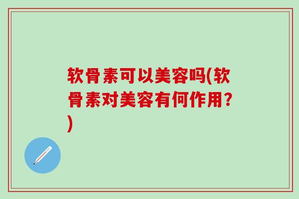 软骨素可以美容吗(软骨素对美容有何作用？)