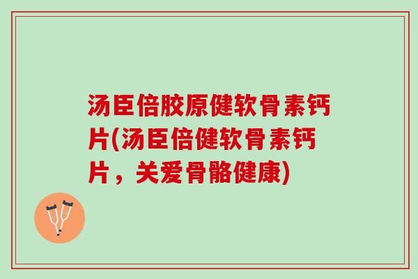 汤臣倍胶原健软骨素钙片(汤臣倍健软骨素钙片，关爱骨骼健康)