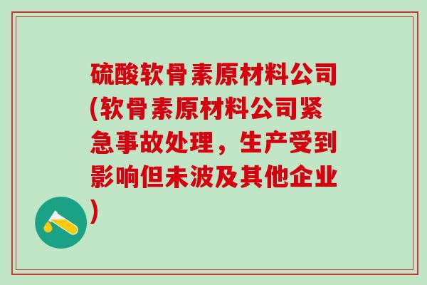 硫酸软骨素原材料公司(软骨素原材料公司紧急事故处理，生产受到影响但未波及其他企业)