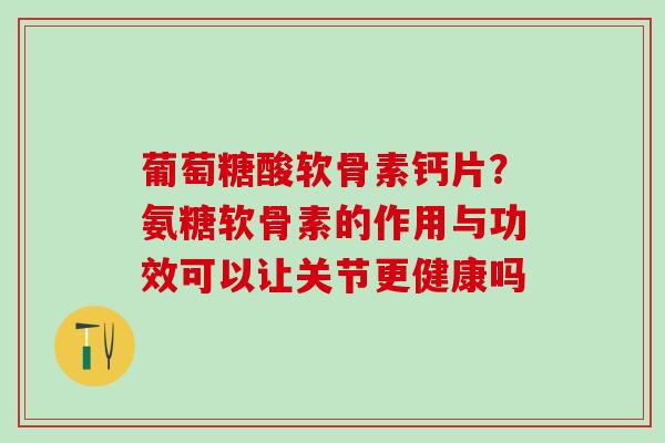 葡萄糖酸软骨素钙片？氨糖软骨素的作用与功效可以让关节更健康吗