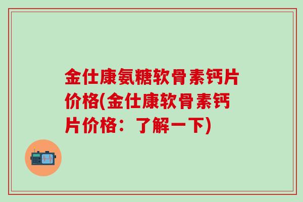 金仕康氨糖软骨素钙片价格(金仕康软骨素钙片价格：了解一下)