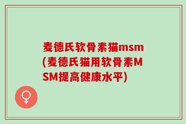 麦德氏软骨素猫msm(麦德氏猫用软骨素MSM提高健康水平)