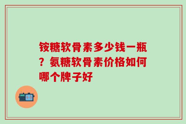 铵糖软骨素多少钱一瓶？氨糖软骨素价格如何哪个牌子好