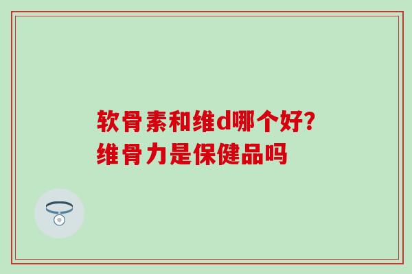软骨素和维d哪个好？维骨力是保健品吗