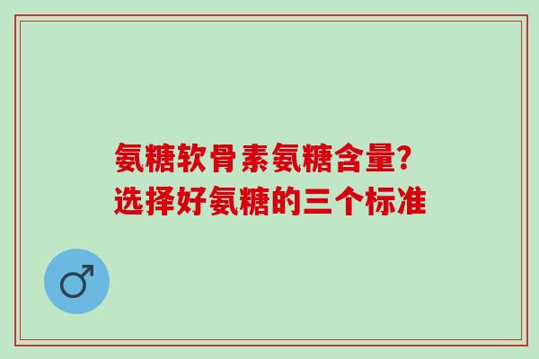 氨糖软骨素氨糖含量？选择好氨糖的三个标准