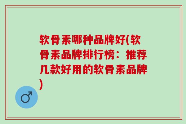 软骨素哪种品牌好(软骨素品牌排行榜：推荐几款好用的软骨素品牌)