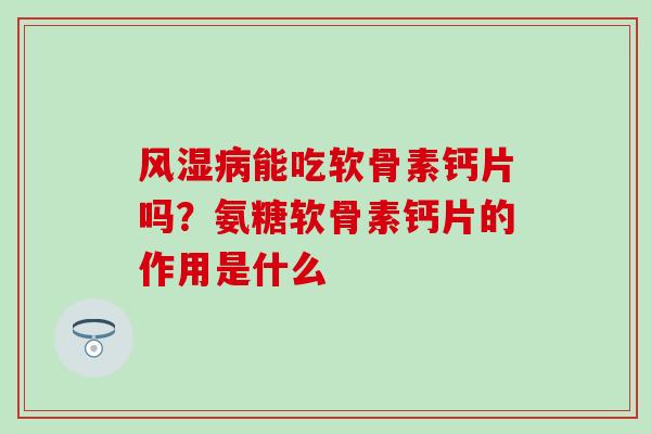 风湿病能吃软骨素钙片吗？氨糖软骨素钙片的作用是什么