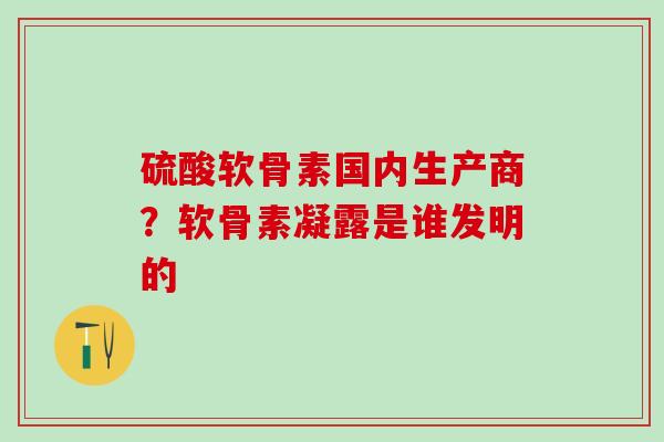硫酸软骨素国内生产商？软骨素凝露是谁发明的