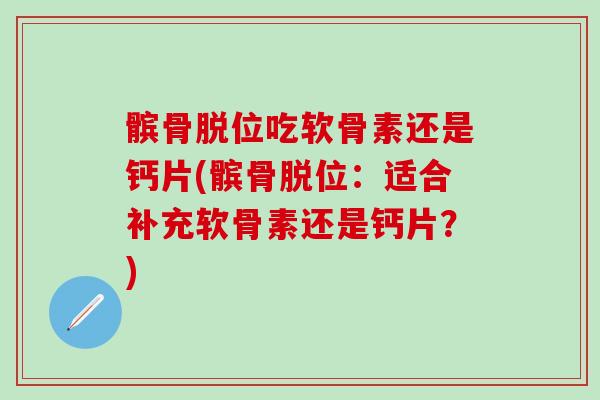 髌骨脱位吃软骨素还是钙片(髌骨脱位：适合补充软骨素还是钙片？)