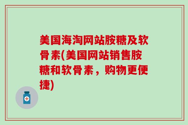 美国海淘网站胺糖及软骨素(美国网站销售胺糖和软骨素，购物更便捷)