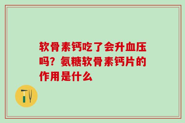 软骨素钙吃了会升血压吗？氨糖软骨素钙片的作用是什么