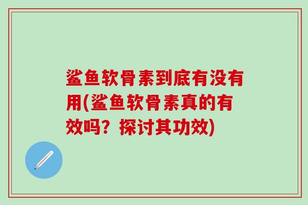 鲨鱼软骨素到底有没有用(鲨鱼软骨素真的有效吗？探讨其功效)