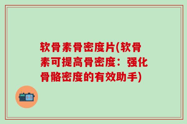 软骨素骨密度片(软骨素可提高骨密度：强化骨骼密度的有效助手)