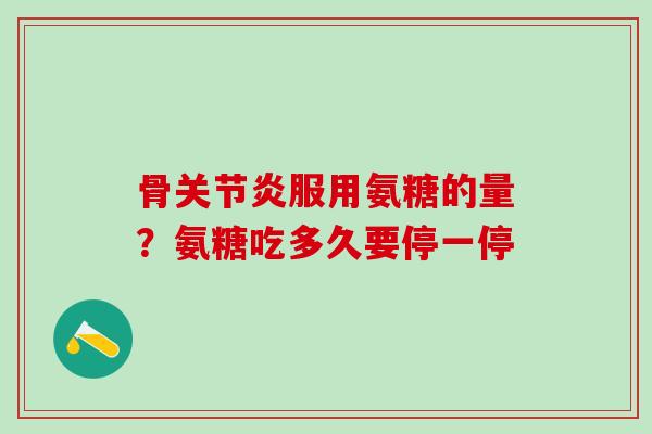 骨关节炎服用氨糖的量？氨糖吃多久要停一停