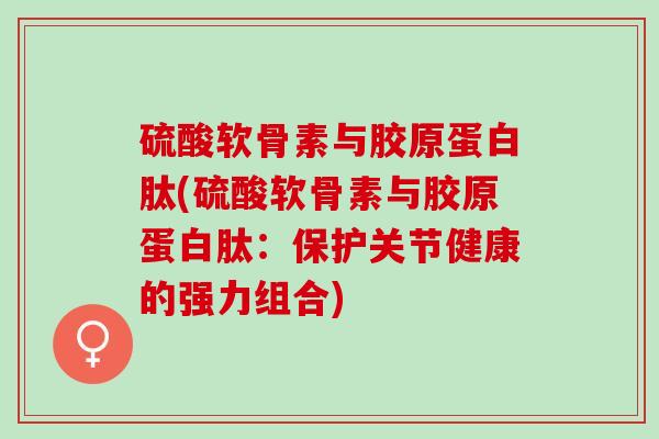 硫酸软骨素与胶原蛋白肽(硫酸软骨素与胶原蛋白肽：保护关节健康的强力组合)
