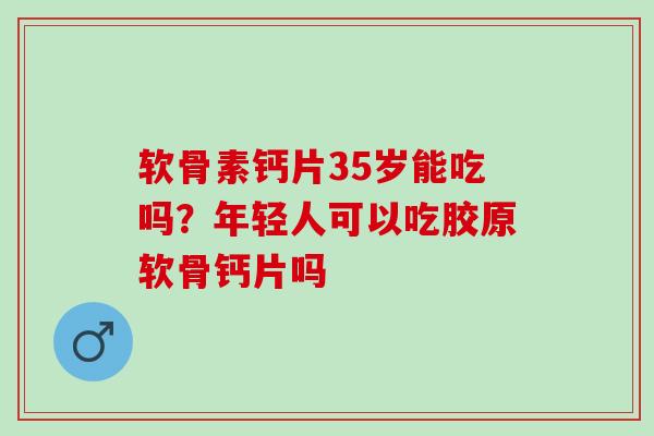 软骨素钙片35岁能吃吗？年轻人可以吃胶原软骨钙片吗