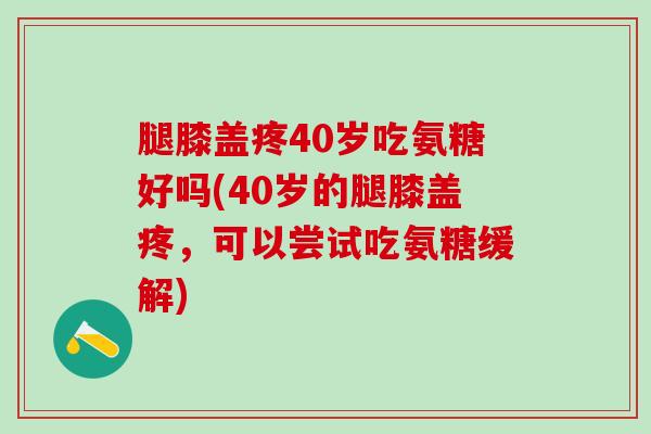 腿膝盖疼40岁吃氨糖好吗(40岁的腿膝盖疼，可以尝试吃氨糖缓解)