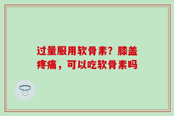 过量服用软骨素？膝盖疼痛，可以吃软骨素吗