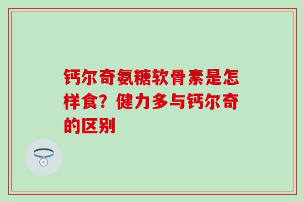 钙尔奇氨糖软骨素是怎样食？健力多与钙尔奇的区别