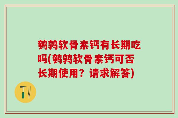 鹌鹑软骨素钙有长期吃吗(鹌鹑软骨素钙可否长期使用？请求解答)
