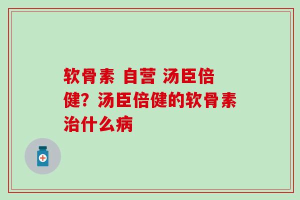 软骨素 自营 汤臣倍健？汤臣倍健的软骨素治什么病