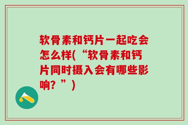 软骨素和钙片一起吃会怎么样(“软骨素和钙片同时摄入会有哪些影响？”)