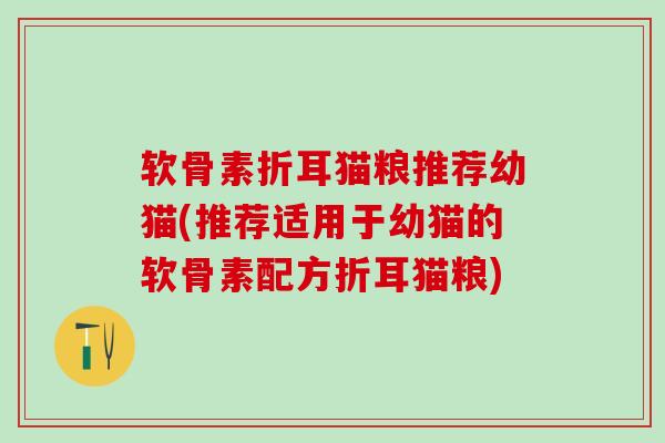 软骨素折耳猫粮推荐幼猫(推荐适用于幼猫的软骨素配方折耳猫粮)