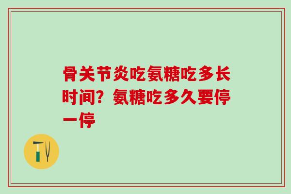 骨关节炎吃氨糖吃多长时间？氨糖吃多久要停一停