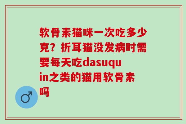 软骨素猫咪一次吃多少克？折耳猫没发病时需要每天吃dasuquin之类的猫用软骨素吗