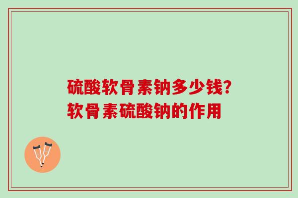 硫酸软骨素钠多少钱?软骨素硫酸钠的作用 硫酸软骨素钠多少钱?软骨素硫酸钠的作用