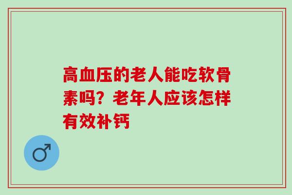高血压的老人能吃软骨素吗？老年人应该怎样有效补钙